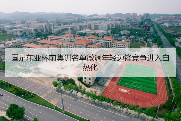 国足东亚杯前集训名单微调年轻边锋竞争进入白热化