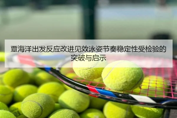 覃海洋出发反应改进见效泳姿节奏稳定性受检验的突破与启示