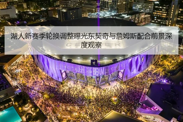 湖人新赛季轮换调整曝光东契奇与詹姆斯配合前景深度观察