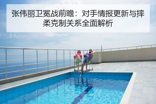 张伟丽卫冕战前瞻：对手情报更新与摔柔克制关系全面解析