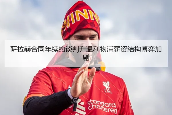 萨拉赫合同年续约谈判升温利物浦薪资结构博弈加剧