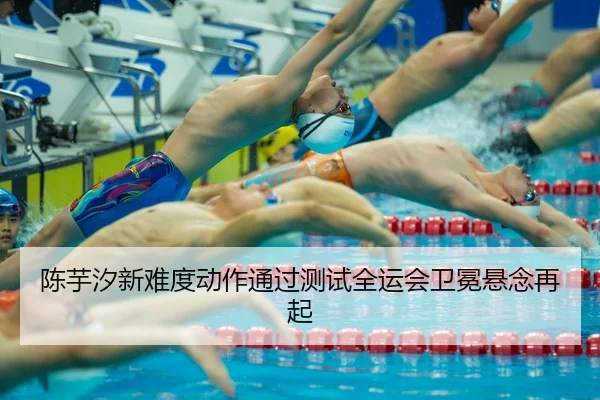 陈芋汐新难度动作通过测试全运会卫冕悬念再起